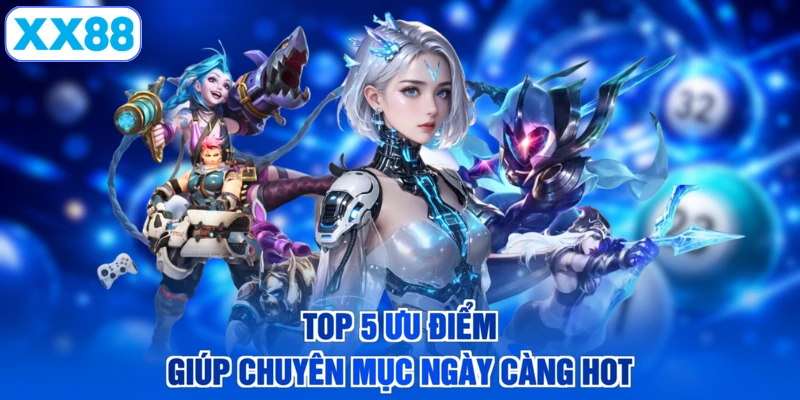 Top 5 ưu điểm giúp chuyên mục ngày càng hot