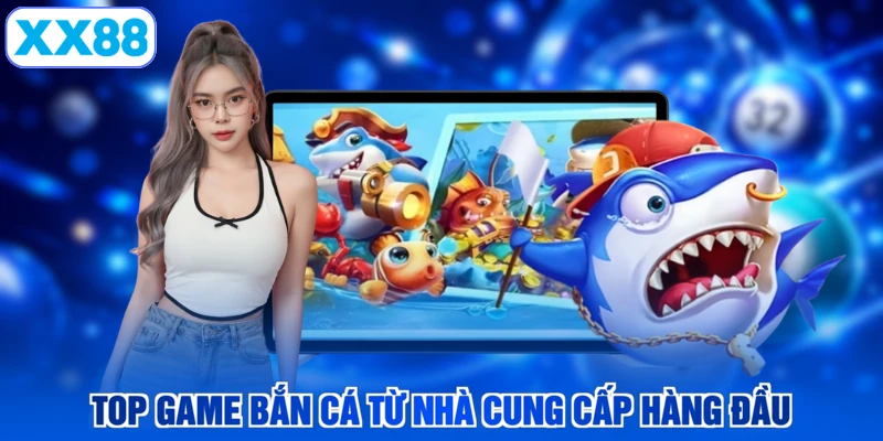 Top game bắn cá từ nhà cung cấp hàng đầu